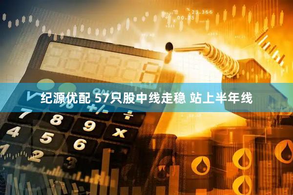 纪源优配 57只股中线走稳 站上半年线