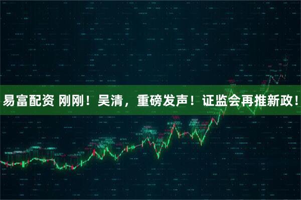 易富配资 刚刚！吴清，重磅发声！证监会再推新政！