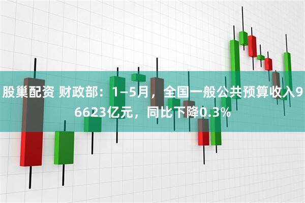 股巢配资 财政部：1—5月，全国一般公共预算收入96623亿元，同比下降0.3%
