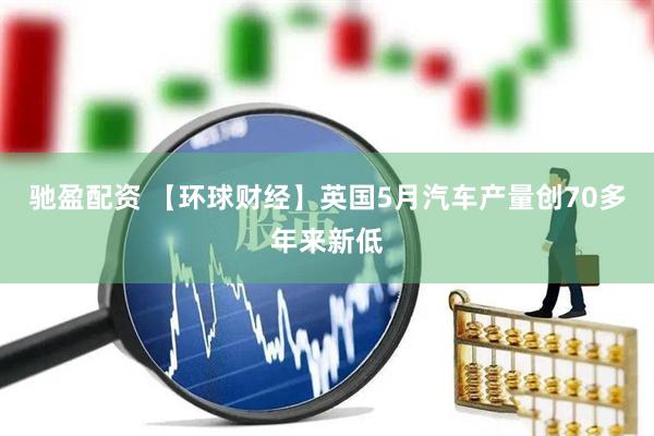 驰盈配资 【环球财经】英国5月汽车产量创70多年来新低
