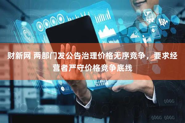 财新网 两部门发公告治理价格无序竞争，要求经营者严守价格竞争底线