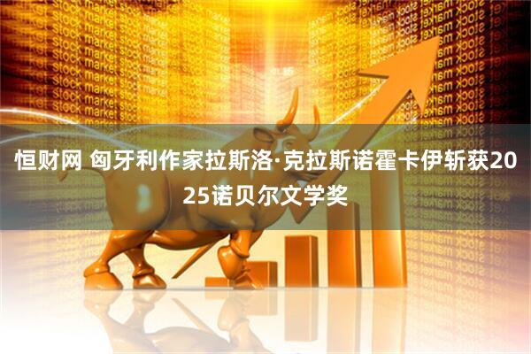 恒财网 匈牙利作家拉斯洛·克拉斯诺霍卡伊斩获2025诺贝尔文学奖