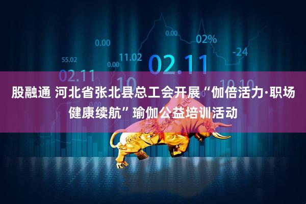 股融通 河北省张北县总工会开展“伽倍活力·职场健康续航”瑜伽公益培训活动