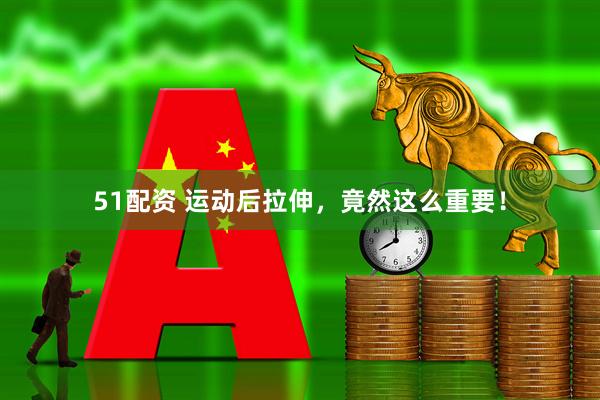 51配资 运动后拉伸，竟然这么重要！