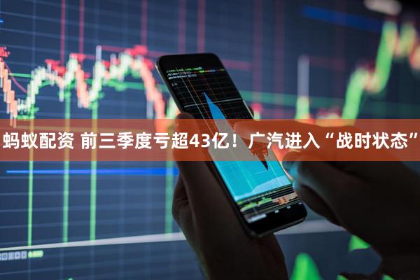 蚂蚁配资 前三季度亏超43亿！广汽进入“战时状态”
