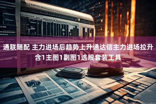 通联随配 主力进场后趋势上升通达信主力进场拉升含1主图1副图1选股套装工具