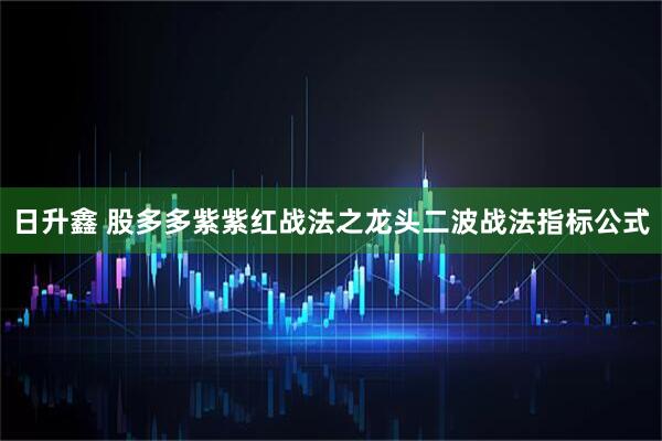 日升鑫 股多多紫紫红战法之龙头二波战法指标公式