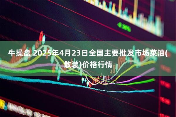 牛操盘 2025年4月23日全国主要批发市场菜油(散装)价格行情