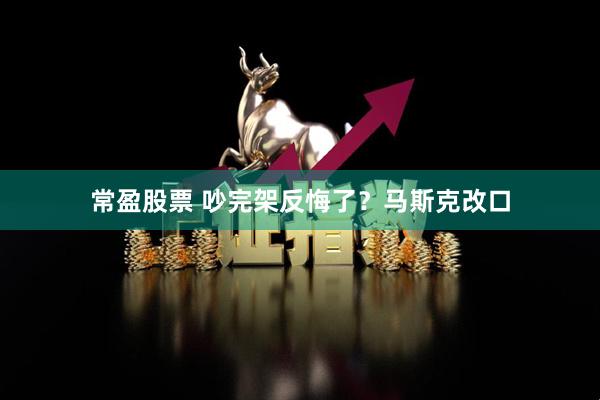 常盈股票 吵完架反悔了？马斯克改口