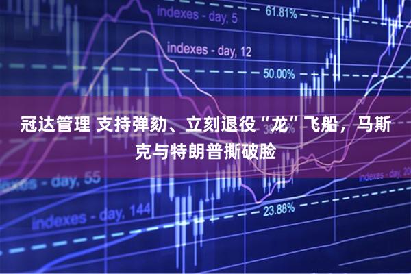 冠达管理 支持弹劾、立刻退役“龙”飞船，马斯克与特朗普撕破脸