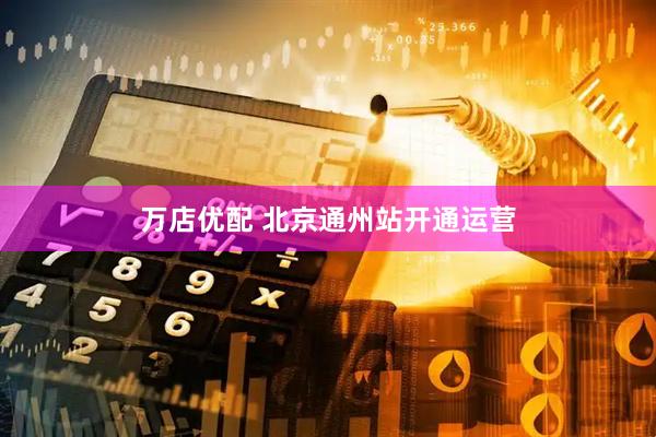 万店优配 北京通州站开通运营