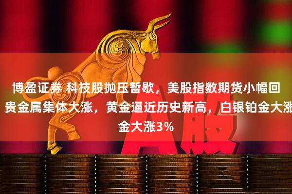 博盈证券 科技股抛压暂歇，美股指数期货小幅回血，贵金属集体大涨，黄金逼近历史新高，白银铂金大涨3%