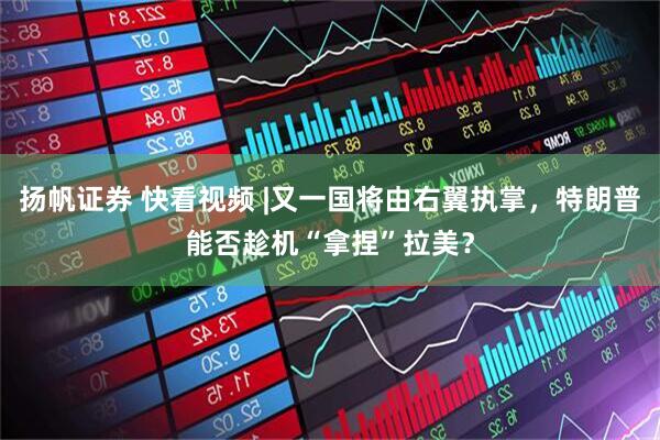 扬帆证券 快看视频 |又一国将由右翼执掌，特朗普能否趁机“拿捏”拉美？