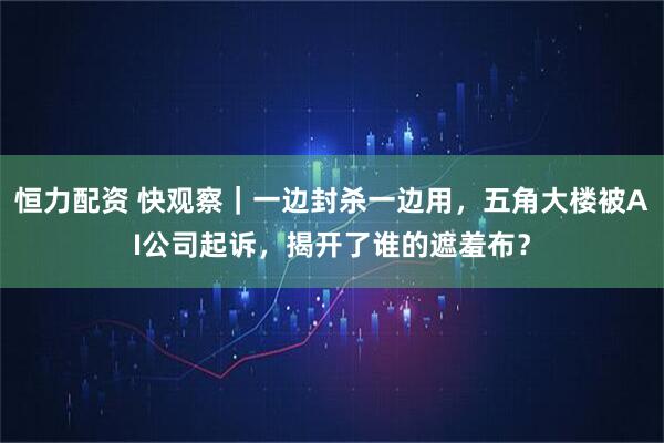 恒力配资 快观察｜一边封杀一边用，五角大楼被AI公司起诉，揭开了谁的遮羞布？