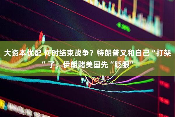 大资本优配 何时结束战争？特朗普又和自己“打架”了，伊朗赌美国先“眨眼”