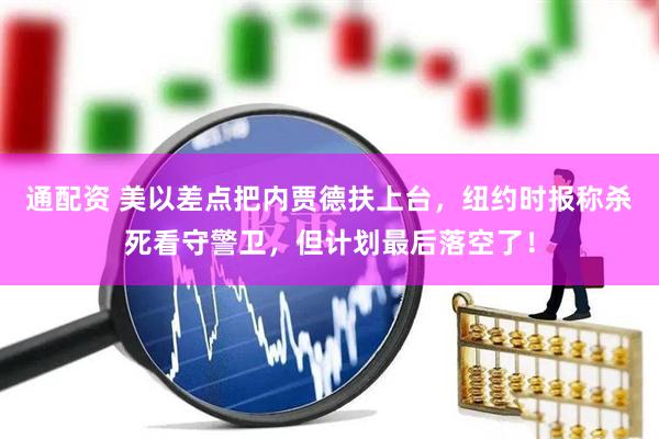 通配资 美以差点把内贾德扶上台，纽约时报称杀死看守警卫，但计划最后落空了！