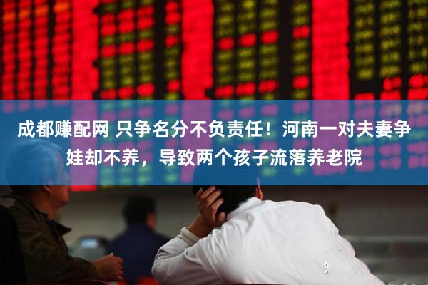 成都赚配网 只争名分不负责任！河南一对夫妻争娃却不养，导致两个孩子流落养老院